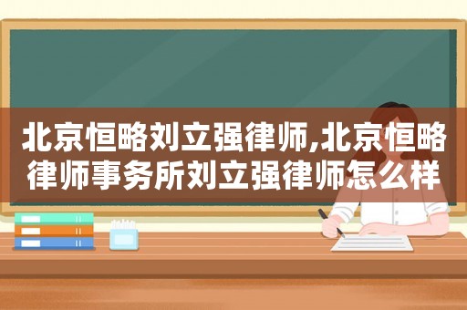 北京恒略劉立強(qiáng)律師,北京恒略律師事務(wù)所劉立強(qiáng)律師怎么樣