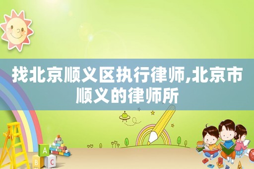 找北京順義區執行律師,北京市順義的律師所