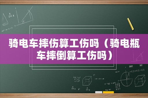騎電車摔傷算工傷嗎（騎電瓶車摔倒算工傷嗎）