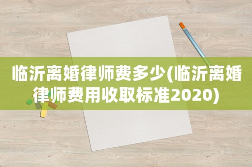 臨沂離婚律師費多少(臨沂離婚律師費用收取標準2020)