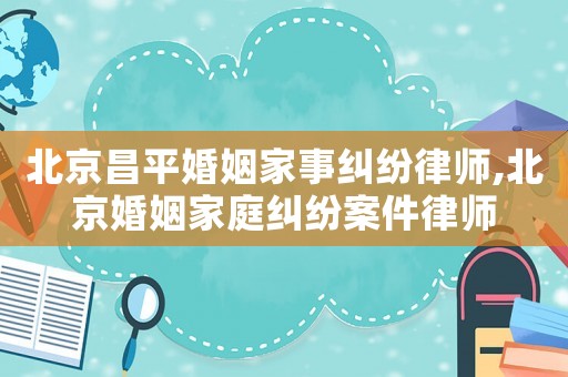 北京昌平婚姻家事糾紛律師,北京婚姻家庭糾紛案件律師