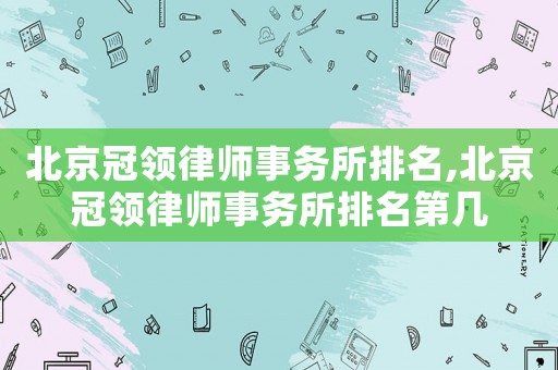 北京冠領(lǐng)律師事務(wù)所排名,北京冠領(lǐng)律師事務(wù)所排名第幾