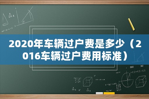2020年車輛過戶費是多少（2016車輛過戶費用標準）