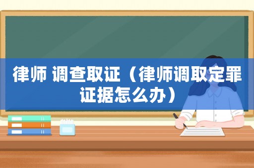 律師 調查取證（律師調取定罪證據怎么辦）