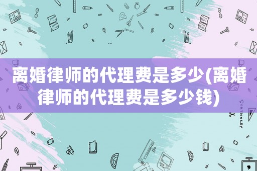 離婚律師的代理費是多少(離婚律師的代理費是多少錢)