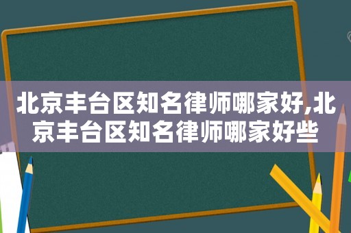 北京豐臺(tái)區(qū)知名律師哪家好,北京豐臺(tái)區(qū)知名律師哪家好些