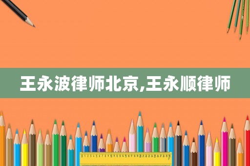 王永波律師北京,王永順律師