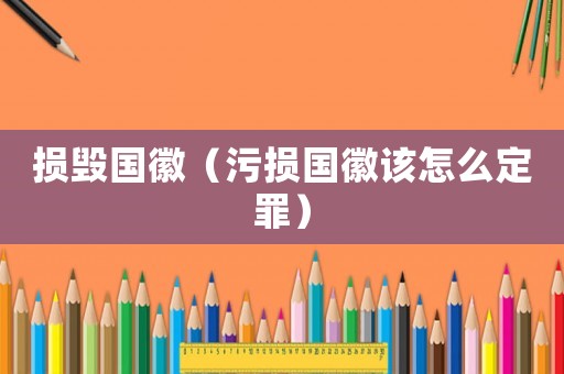 損毀國徽（污損國徽該怎么定罪）