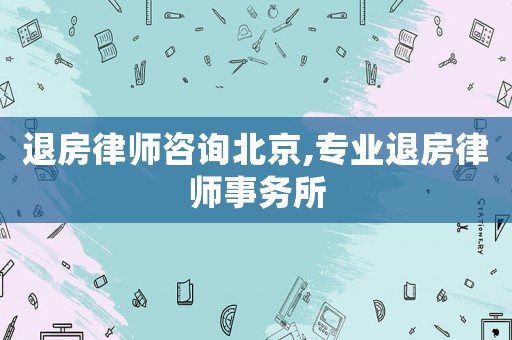 退房律師咨詢北京,專業退房律師事務所