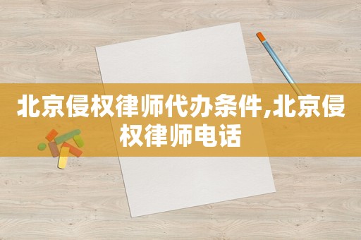 北京侵權律師代辦條件,北京侵權律師電話