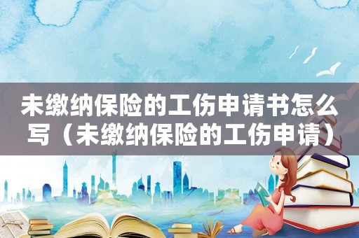 未繳納保險(xiǎn)的工傷申請(qǐng)書怎么寫（未繳納保險(xiǎn)的工傷申請(qǐng)）