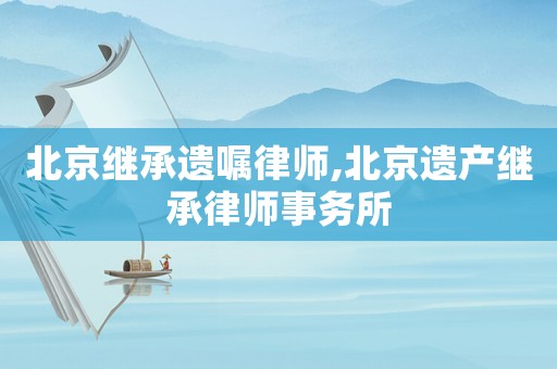 北京繼承遺囑律師,北京遺產(chǎn)繼承律師事務(wù)所