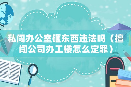 私闖辦公室砸東西違法嗎（擅闖公司辦工樓怎么定罪）