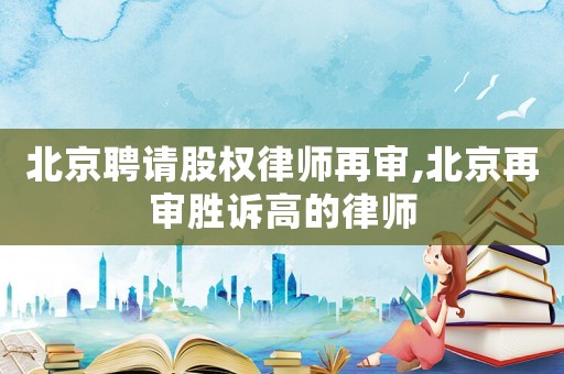 北京聘請股權律師再審,北京再審勝訴高的律師