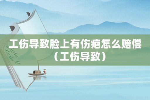 工傷導致臉上有傷疤怎么賠償（工傷導致）