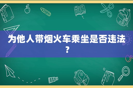 為他人帶煙火車乘坐是否違法？