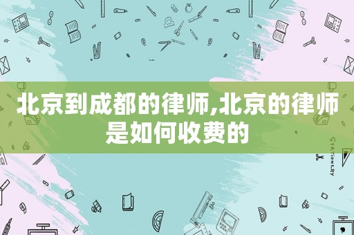 北京到成都的律師,北京的律師是如何收費的