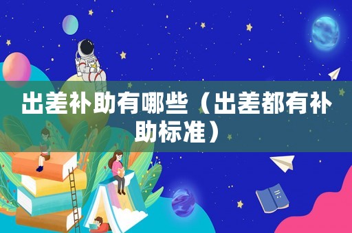 出差補(bǔ)助有哪些（出差都有補(bǔ)助標(biāo)準(zhǔn)）