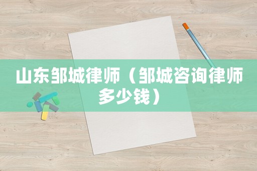 山東鄒城律師（鄒城咨詢律師多少錢）