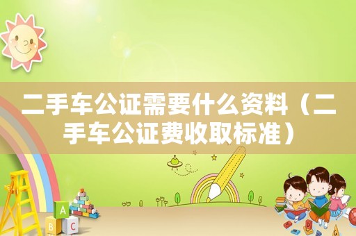 二手車公證需要什么資料（二手車公證費收取標準）