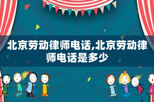 北京勞動律師電話,北京勞動律師電話是多少