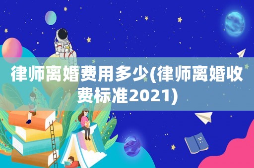 律師離婚費用多少(律師離婚收費標準2021)
