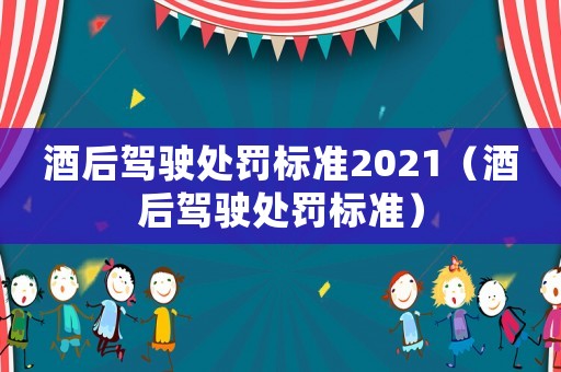 酒后駕駛處罰標(biāo)準(zhǔn)2021（酒后駕駛處罰標(biāo)準(zhǔn)）