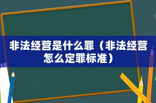 非法經(jīng)營是什么罪（非法經(jīng)營怎么定罪標(biāo)準(zhǔn)）