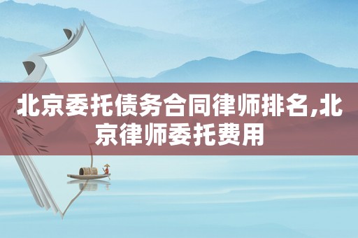 北京委托債務合同律師排名,北京律師委托費用