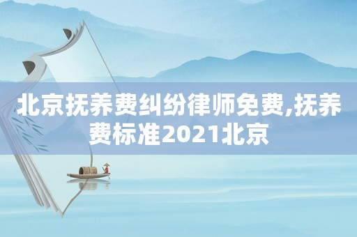 北京撫養(yǎng)費糾紛律師免費,撫養(yǎng)費標準2021北京
