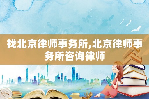 找北京律師事務所,北京律師事務所咨詢律師