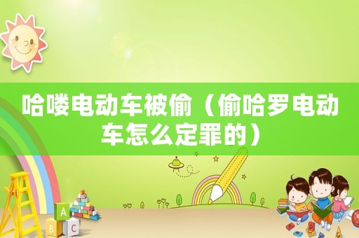 哈嘍電動車被偷（偷哈羅電動車怎么定罪的）