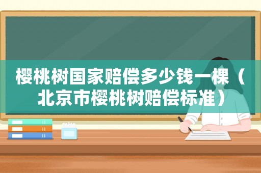 櫻桃樹(shù)國(guó)家賠償多少錢(qián)一棵（北京市櫻桃樹(shù)賠償標(biāo)準(zhǔn)）
