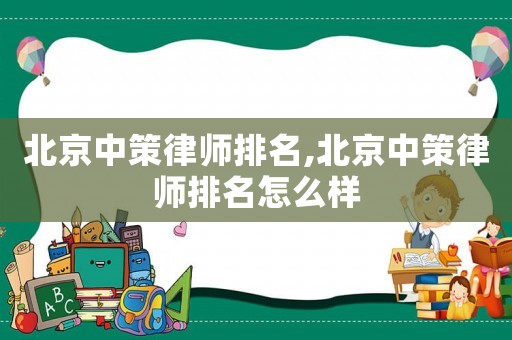北京中策律師排名,北京中策律師排名怎么樣