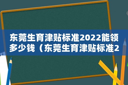 東莞生育津貼標(biāo)準(zhǔn)2022能領(lǐng)多少錢（東莞生育津貼標(biāo)準(zhǔn)2017）