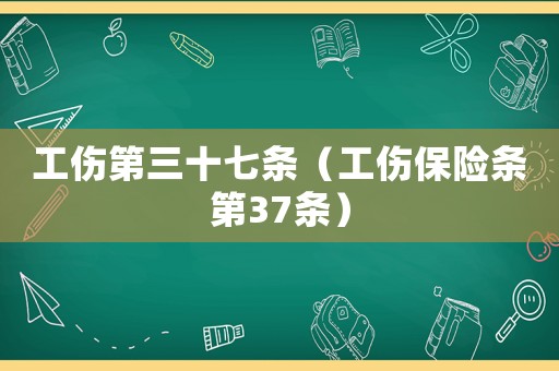 工傷第三十七條（工傷保險(xiǎn)條第37條）