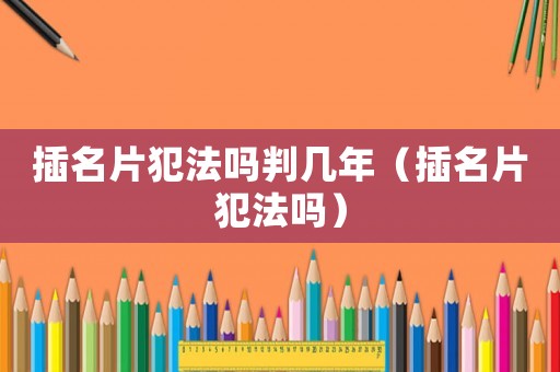 插名片犯法嗎判幾年（插名片犯法嗎）