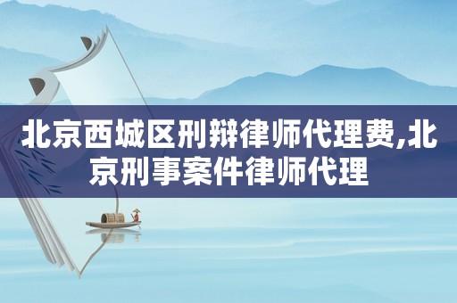 北京西城區刑辯律師代理費,北京刑事案件律師代理