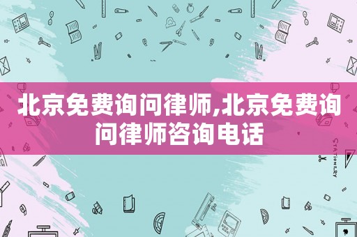北京免費詢問律師,北京免費詢問律師咨詢電話