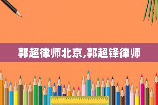 郭超律師北京,郭超鋒律師