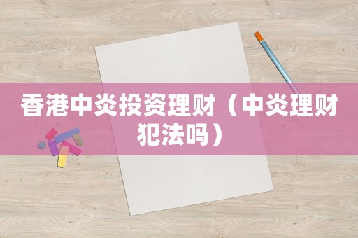 香港中炎投資理財（中炎理財犯法嗎）