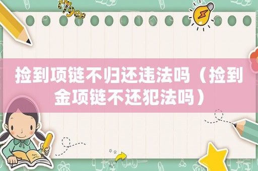 撿到項鏈不歸還違法嗎（撿到金項鏈不還犯法嗎）