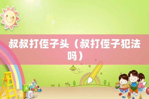 叔叔打侄子頭（叔打侄子犯法嗎）