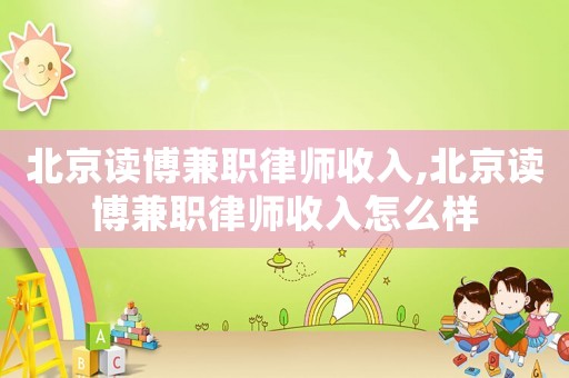 北京讀博兼職律師收入,北京讀博兼職律師收入怎么樣