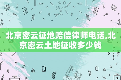 北京密云征地賠償律師電話,北京密云土地征收多少錢