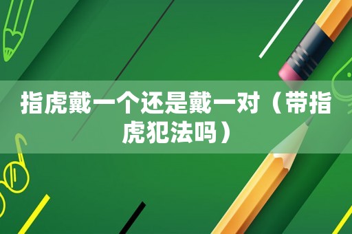 指虎戴一個還是戴一對（帶指虎犯法嗎）