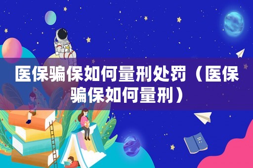 醫保騙保如何量刑處罰（醫保騙保如何量刑）