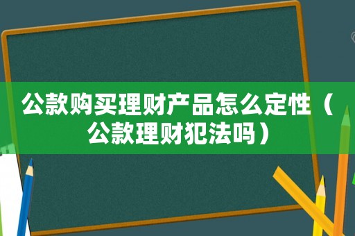 公款購買理財產品怎么定性（公款理財犯法嗎）