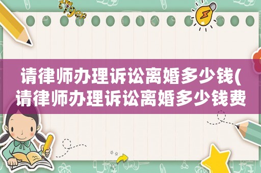 請律師辦理訴訟離婚多少錢(請律師辦理訴訟離婚多少錢費用)