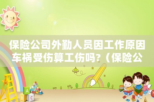 保險公司外勤人員因工作原因車禍受傷算工傷嗎?（保險公司外勤工傷）